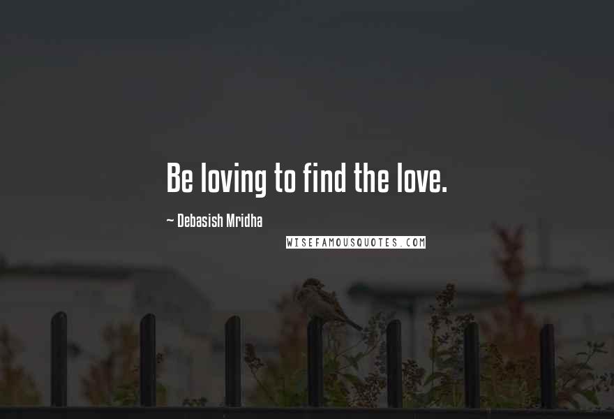 Debasish Mridha Quotes: Be loving to find the love.