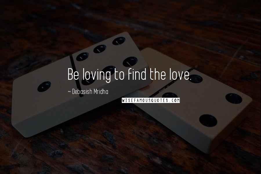 Debasish Mridha Quotes: Be loving to find the love.