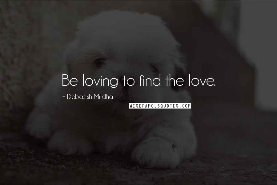 Debasish Mridha Quotes: Be loving to find the love.