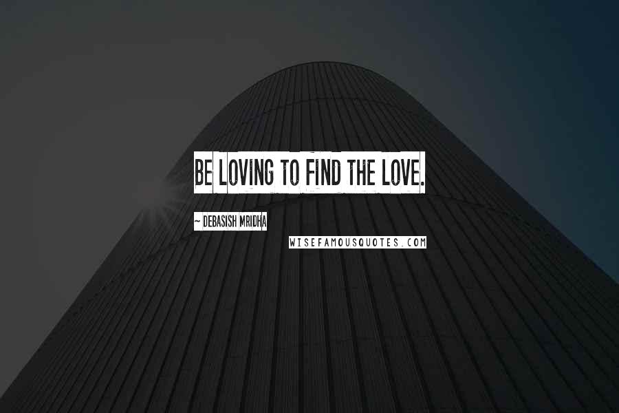 Debasish Mridha Quotes: Be loving to find the love.