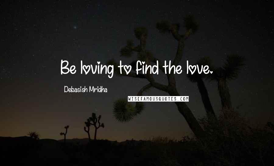 Debasish Mridha Quotes: Be loving to find the love.