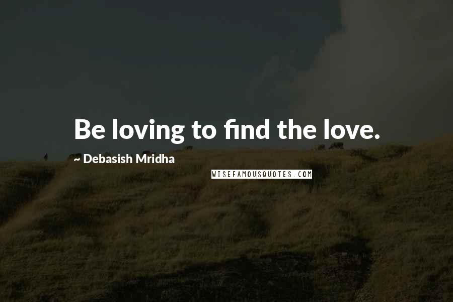 Debasish Mridha Quotes: Be loving to find the love.