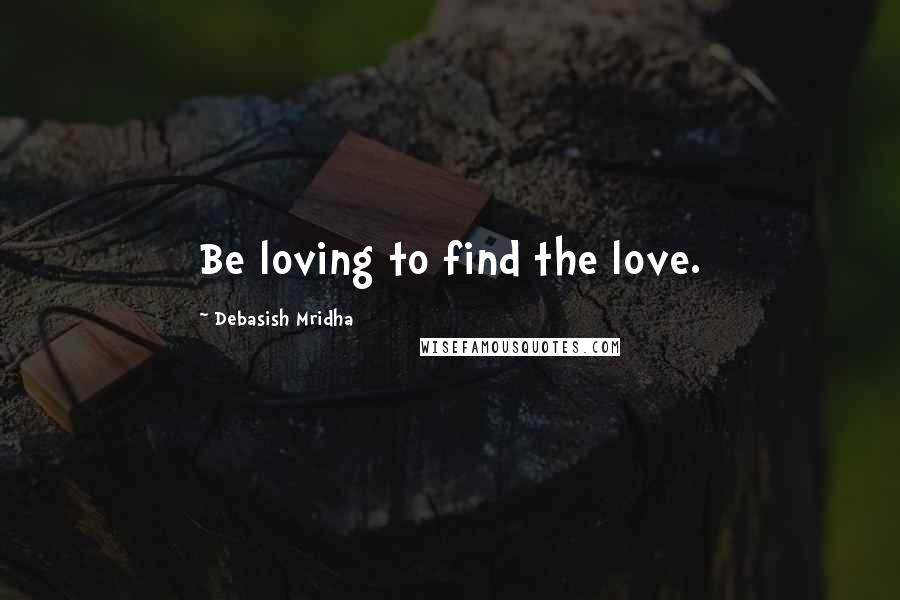 Debasish Mridha Quotes: Be loving to find the love.