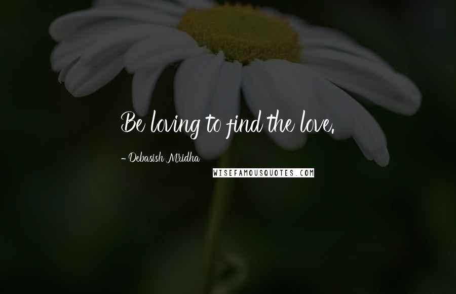 Debasish Mridha Quotes: Be loving to find the love.