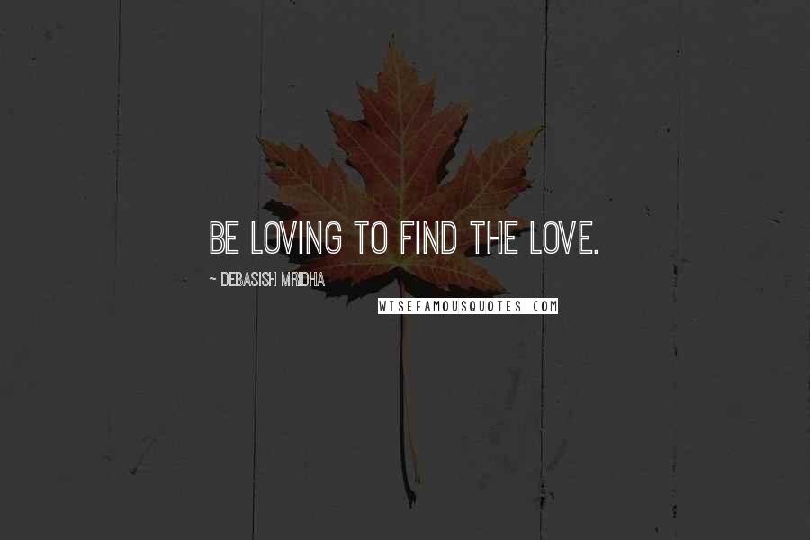 Debasish Mridha Quotes: Be loving to find the love.