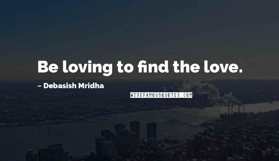 Debasish Mridha Quotes: Be loving to find the love.