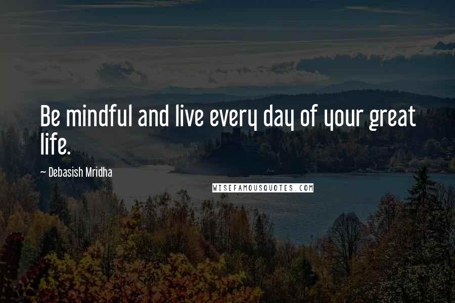 Debasish Mridha Quotes: Be mindful and live every day of your great life.