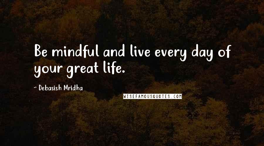 Debasish Mridha Quotes: Be mindful and live every day of your great life.