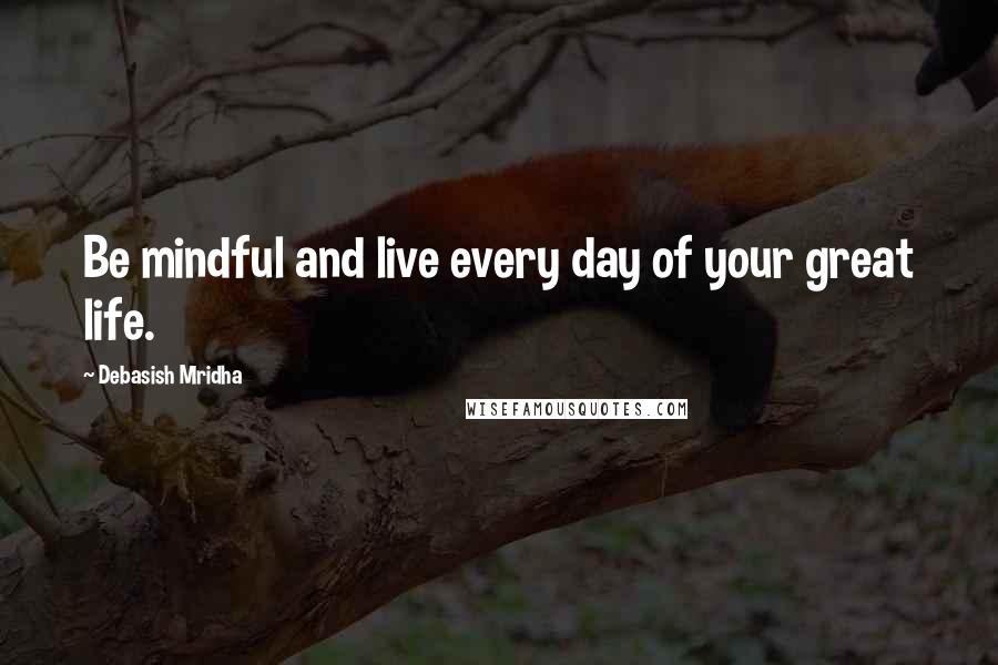 Debasish Mridha Quotes: Be mindful and live every day of your great life.