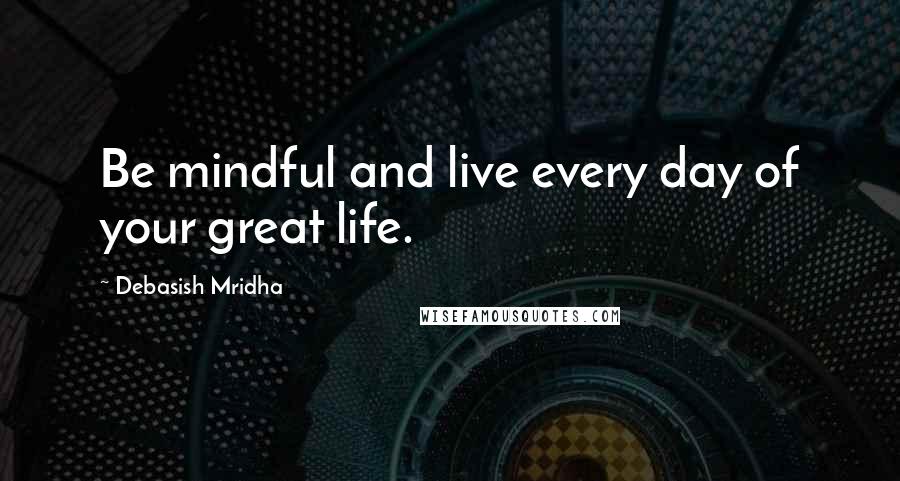 Debasish Mridha Quotes: Be mindful and live every day of your great life.