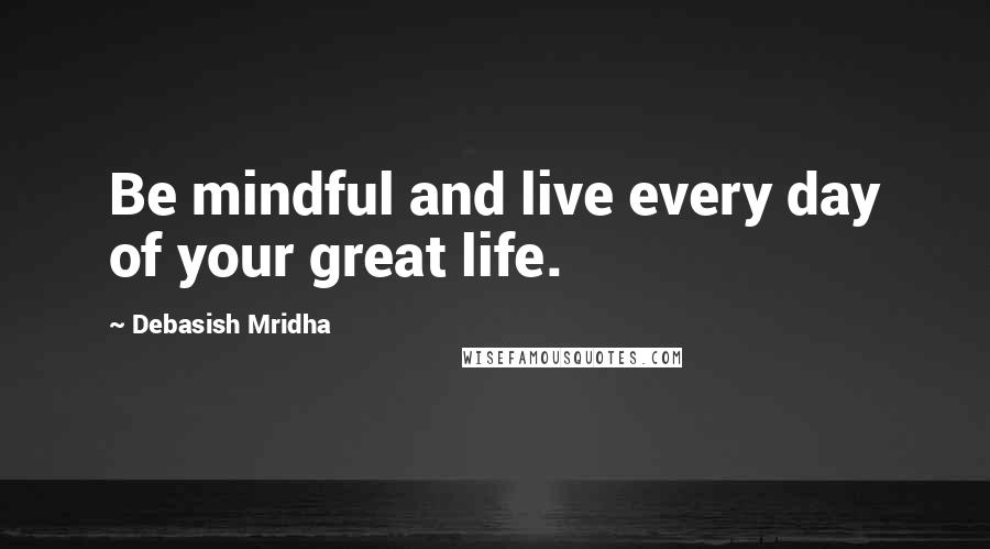 Debasish Mridha Quotes: Be mindful and live every day of your great life.