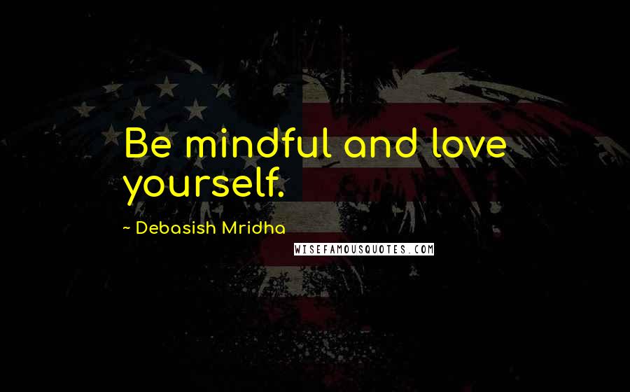 Debasish Mridha Quotes: Be mindful and love yourself.