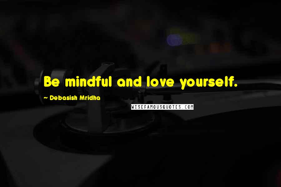 Debasish Mridha Quotes: Be mindful and love yourself.