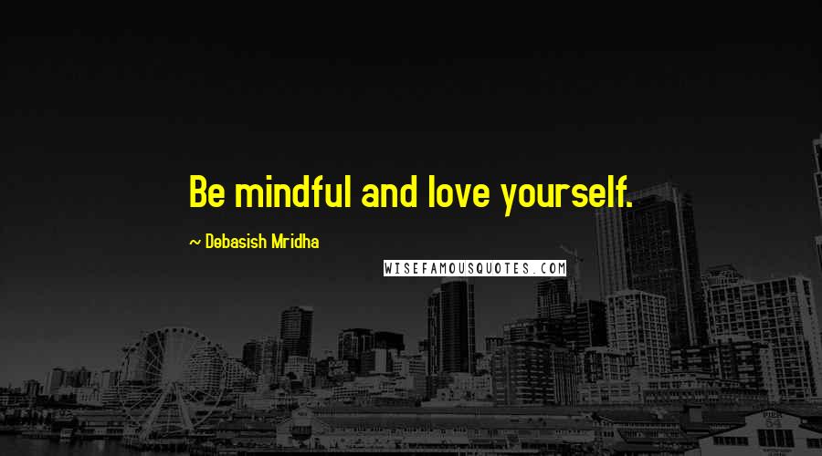 Debasish Mridha Quotes: Be mindful and love yourself.