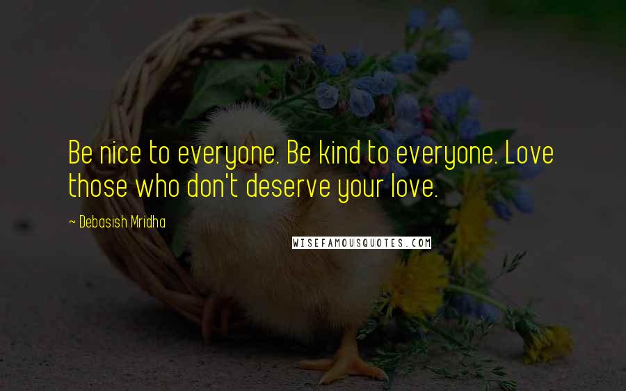 Debasish Mridha Quotes: Be nice to everyone. Be kind to everyone. Love those who don't deserve your love.