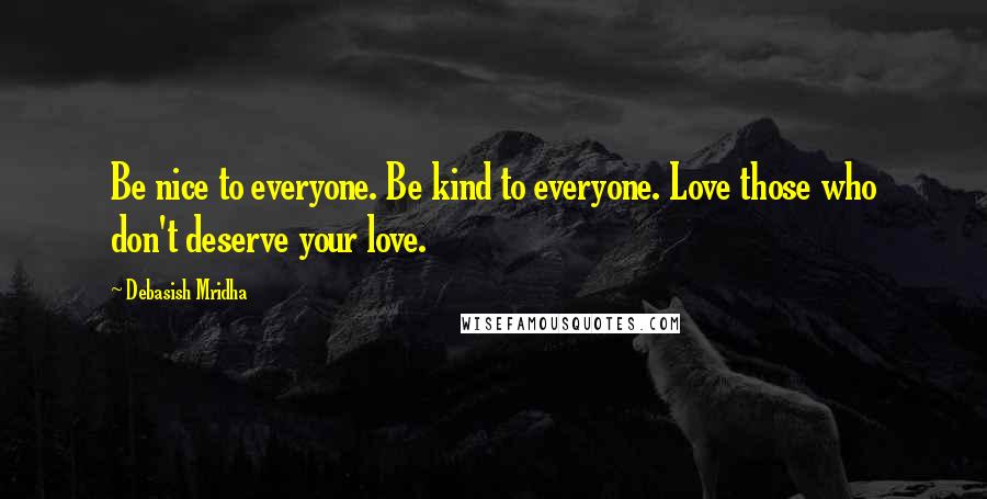 Debasish Mridha Quotes: Be nice to everyone. Be kind to everyone. Love those who don't deserve your love.