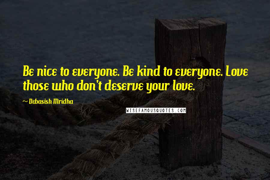Debasish Mridha Quotes: Be nice to everyone. Be kind to everyone. Love those who don't deserve your love.