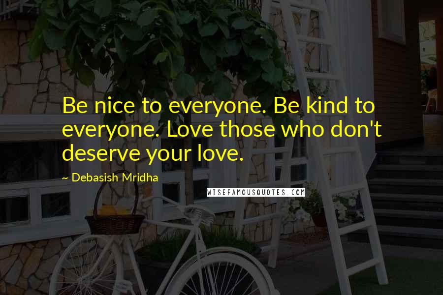 Debasish Mridha Quotes: Be nice to everyone. Be kind to everyone. Love those who don't deserve your love.