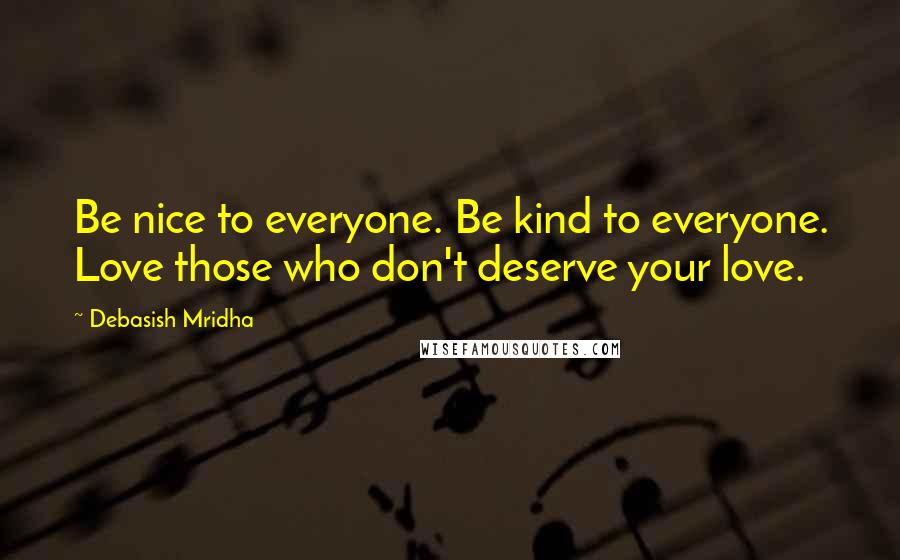 Debasish Mridha Quotes: Be nice to everyone. Be kind to everyone. Love those who don't deserve your love.