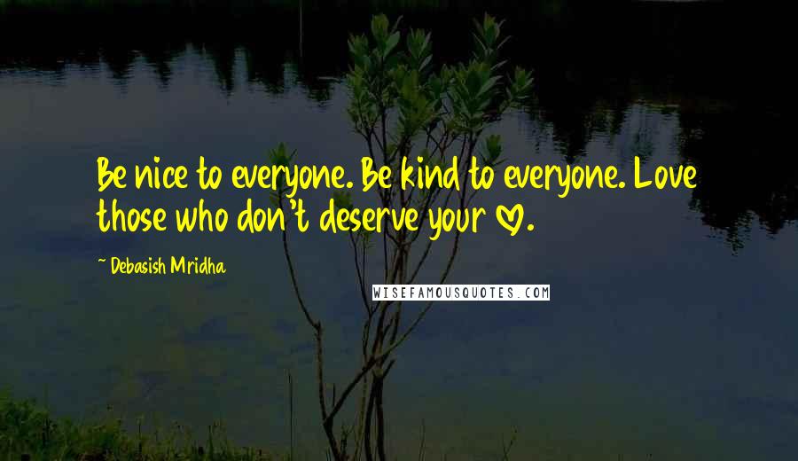 Debasish Mridha Quotes: Be nice to everyone. Be kind to everyone. Love those who don't deserve your love.