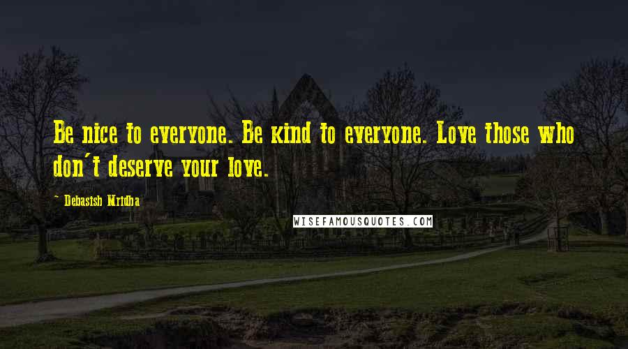 Debasish Mridha Quotes: Be nice to everyone. Be kind to everyone. Love those who don't deserve your love.