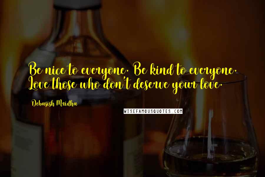 Debasish Mridha Quotes: Be nice to everyone. Be kind to everyone. Love those who don't deserve your love.