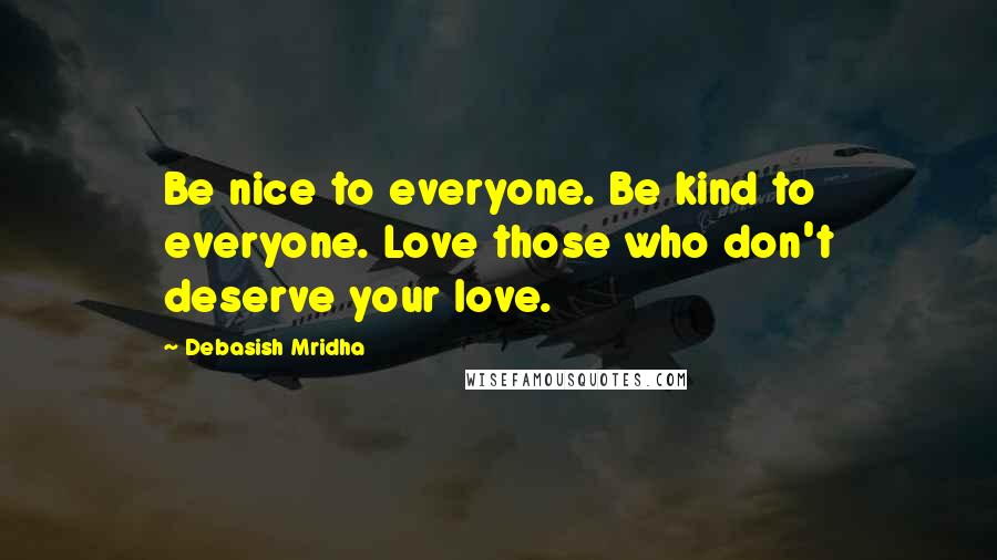 Debasish Mridha Quotes: Be nice to everyone. Be kind to everyone. Love those who don't deserve your love.
