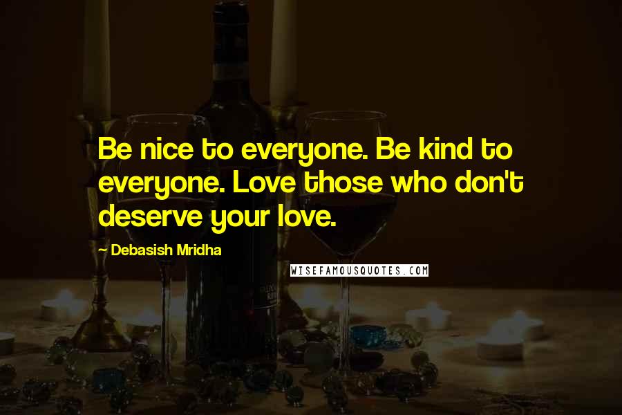 Debasish Mridha Quotes: Be nice to everyone. Be kind to everyone. Love those who don't deserve your love.