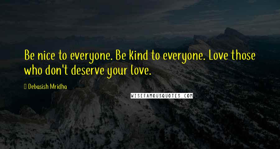Debasish Mridha Quotes: Be nice to everyone. Be kind to everyone. Love those who don't deserve your love.