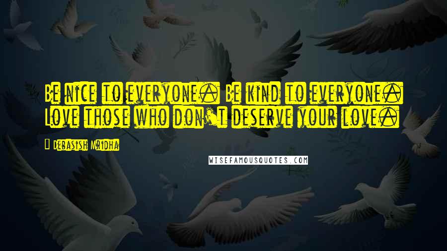 Debasish Mridha Quotes: Be nice to everyone. Be kind to everyone. Love those who don't deserve your love.