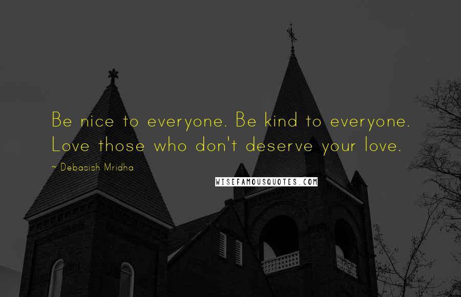 Debasish Mridha Quotes: Be nice to everyone. Be kind to everyone. Love those who don't deserve your love.