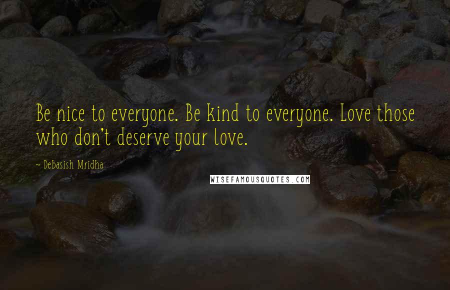 Debasish Mridha Quotes: Be nice to everyone. Be kind to everyone. Love those who don't deserve your love.