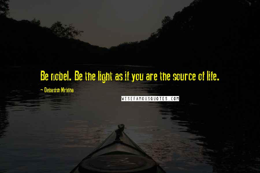 Debasish Mridha Quotes: Be nobel. Be the light as if you are the source of life.
