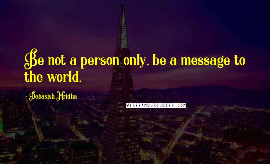 Debasish Mridha Quotes: Be not a person only, be a message to the world.