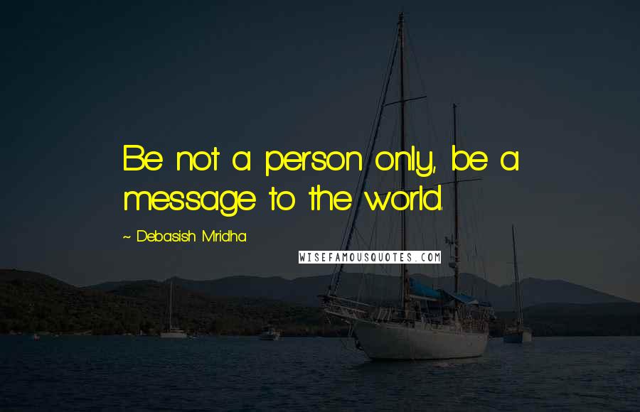 Debasish Mridha Quotes: Be not a person only, be a message to the world.