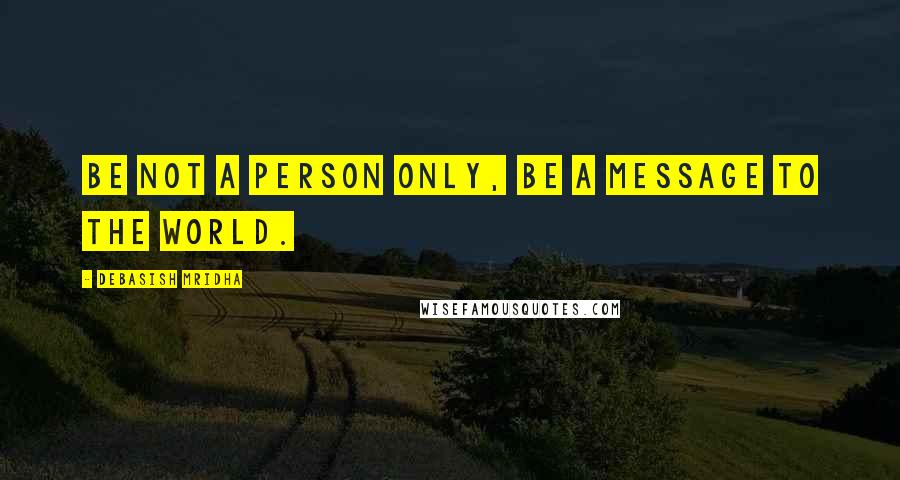 Debasish Mridha Quotes: Be not a person only, be a message to the world.