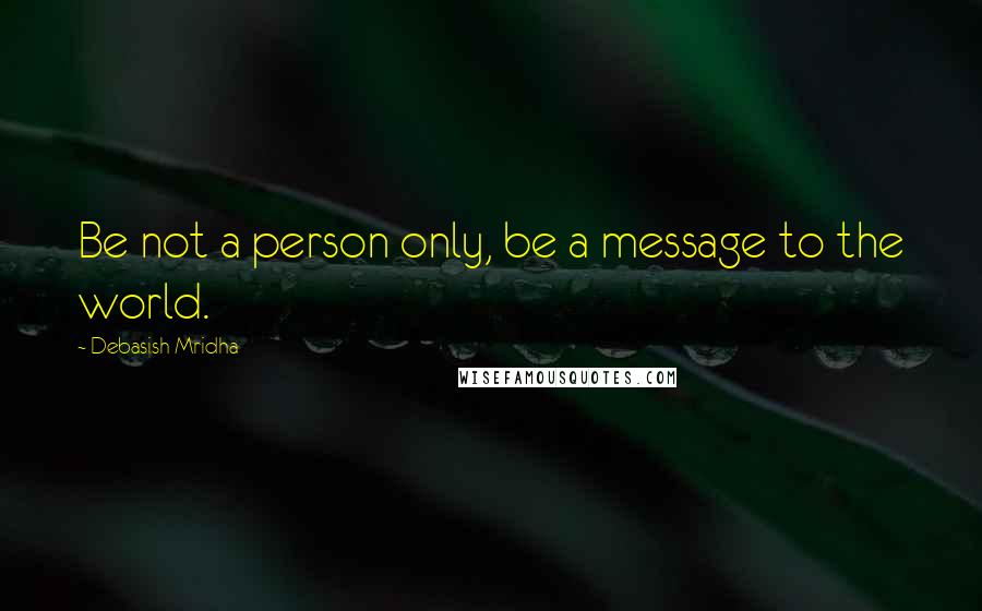 Debasish Mridha Quotes: Be not a person only, be a message to the world.