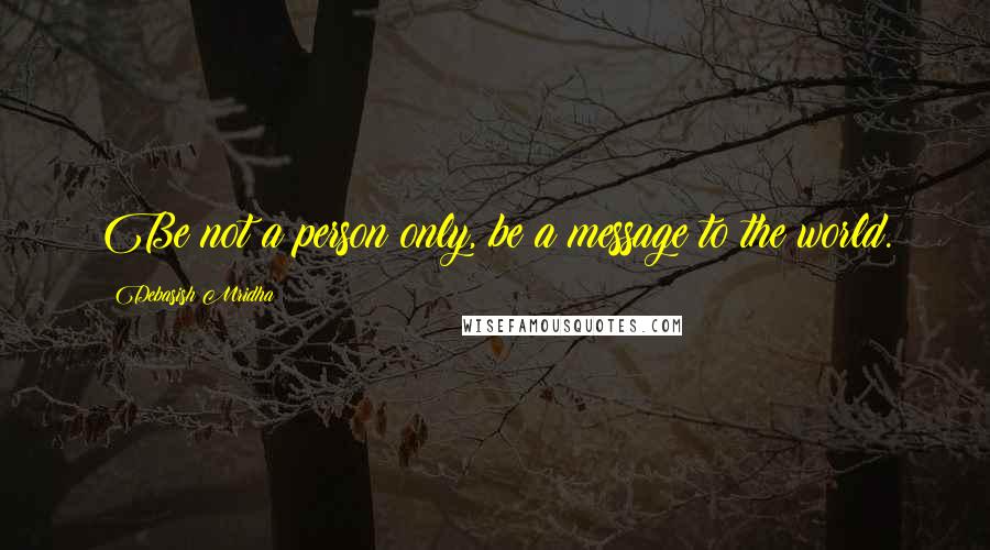 Debasish Mridha Quotes: Be not a person only, be a message to the world.