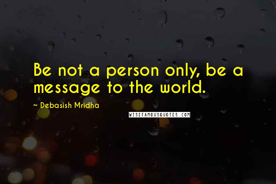 Debasish Mridha Quotes: Be not a person only, be a message to the world.