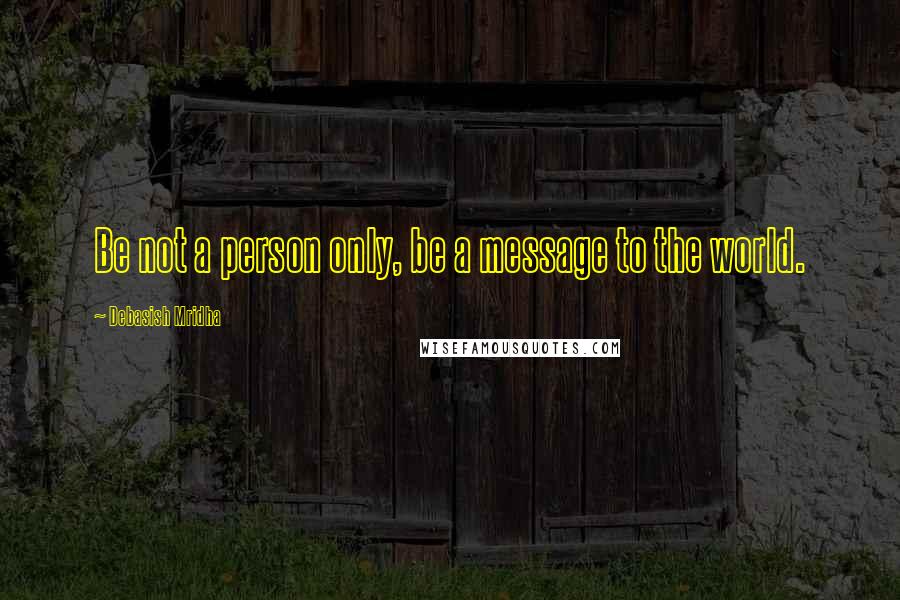 Debasish Mridha Quotes: Be not a person only, be a message to the world.