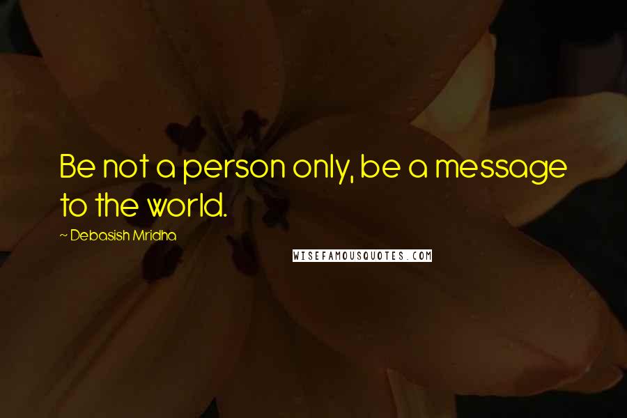 Debasish Mridha Quotes: Be not a person only, be a message to the world.