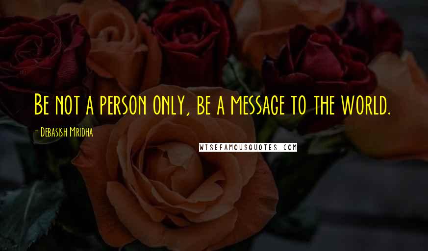 Debasish Mridha Quotes: Be not a person only, be a message to the world.