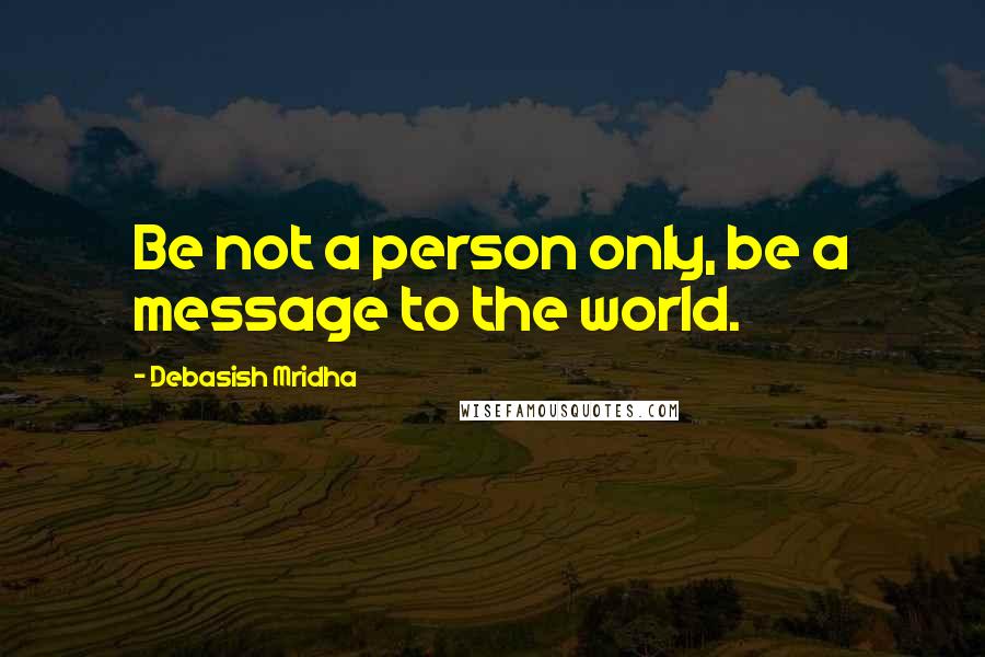 Debasish Mridha Quotes: Be not a person only, be a message to the world.