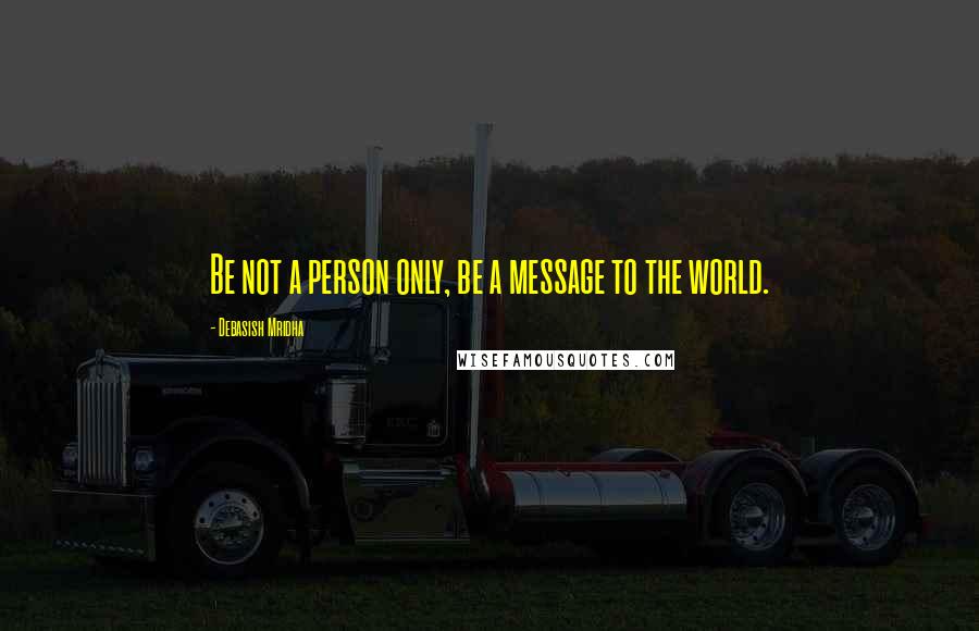 Debasish Mridha Quotes: Be not a person only, be a message to the world.