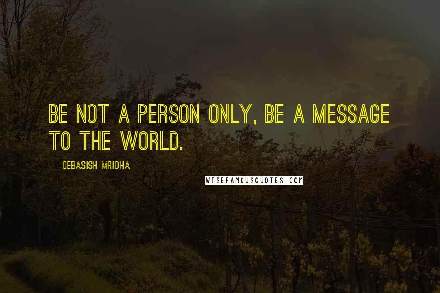 Debasish Mridha Quotes: Be not a person only, be a message to the world.