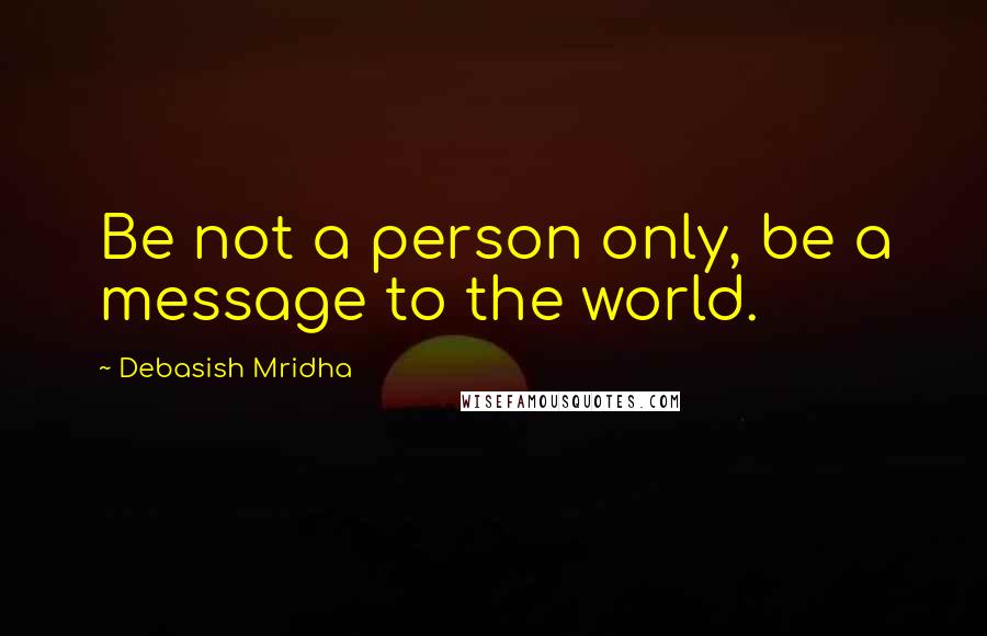 Debasish Mridha Quotes: Be not a person only, be a message to the world.