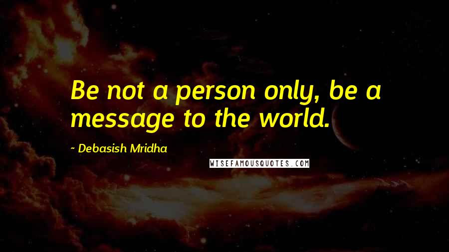 Debasish Mridha Quotes: Be not a person only, be a message to the world.