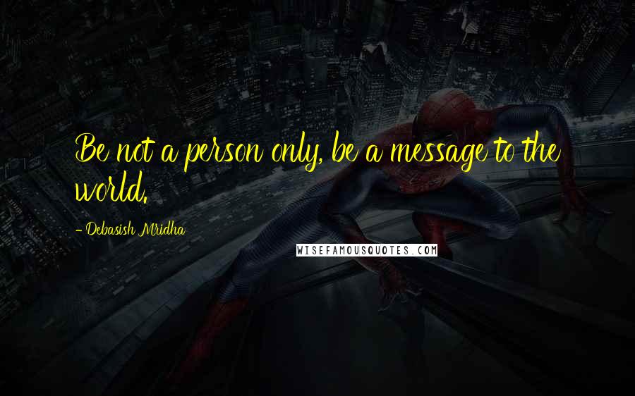 Debasish Mridha Quotes: Be not a person only, be a message to the world.