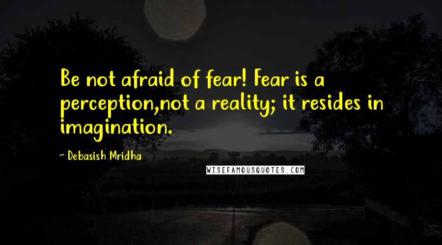 Debasish Mridha Quotes: Be not afraid of fear! Fear is a perception,not a reality; it resides in imagination.