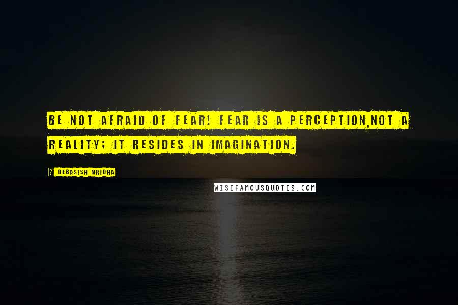 Debasish Mridha Quotes: Be not afraid of fear! Fear is a perception,not a reality; it resides in imagination.